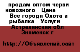 продам оптом черви новозного › Цена ­ 600 - Все города Охота и рыбалка » Услуги   . Астраханская обл.,Знаменск г.